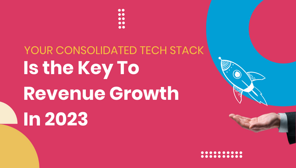 Your Consolidated Tech Stack Is The Key To Revenue Growth in 2023