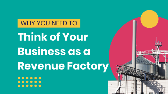 Why You Need to Think of Your Business as a Revenue Factory